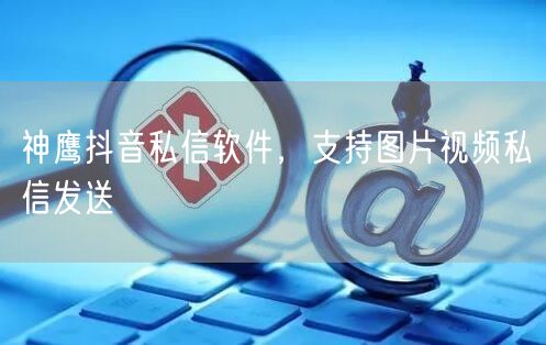 神鹰抖音私信软件，支持图片视频私信发送
