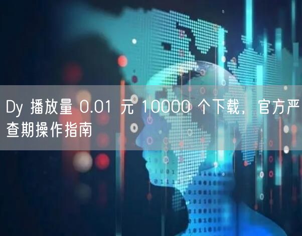 Dy 播放量 0.01 元 10000 个下载，官方严查期操作指南