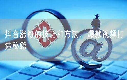 抖音涨粉的技巧和方法，爆款视频打造秘籍