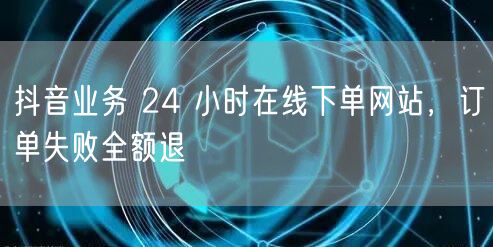 抖音业务 24 小时在线下单网站，订单失败全额退