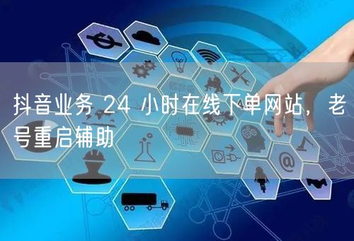 抖音业务 24 小时在线下单网站，老号重启辅助