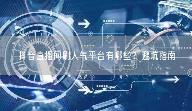 抖音直播间刷人气平台有哪些？避坑指南