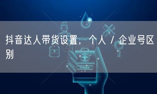 抖音达人带货设置，个人 / 企业号区别