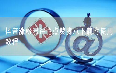 抖音涨粉涨评论点赞脚本下载附使用教程