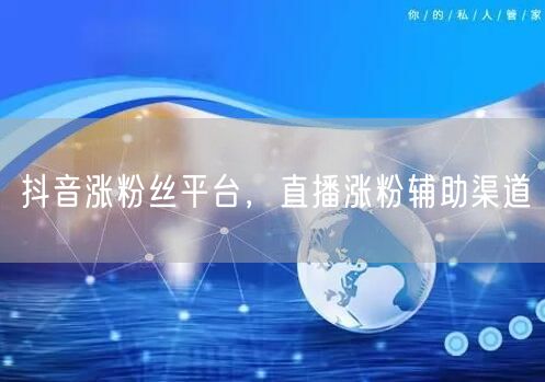 抖音涨粉丝平台，直播涨粉辅助渠道