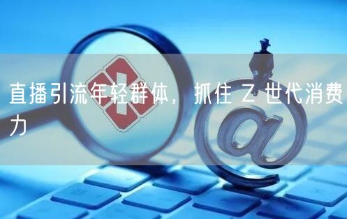 直播引流年轻群体，抓住 Z 世代消费力