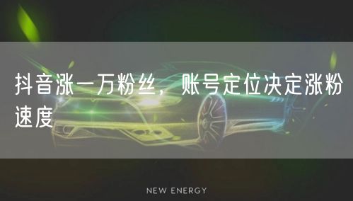 抖音涨一万粉丝，账号定位决定涨粉速度
