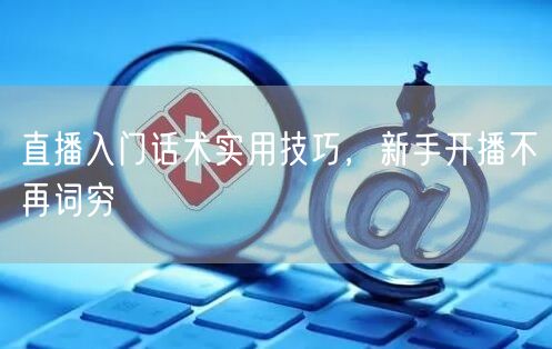 直播入门话术实用技巧，新手开播不再词穷