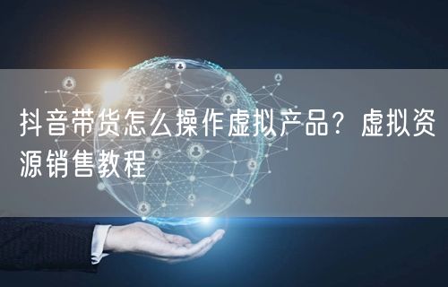 抖音带货怎么操作虚拟产品？虚拟资源销售教程