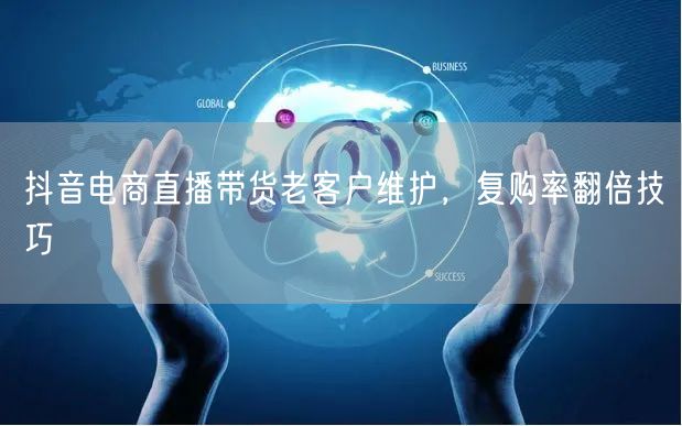 抖音电商直播带货老客户维护，复购率翻倍技巧