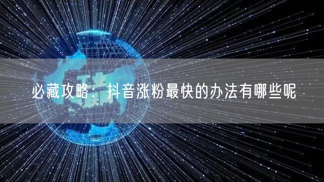 必藏攻略：抖音涨粉最快的办法有哪些呢