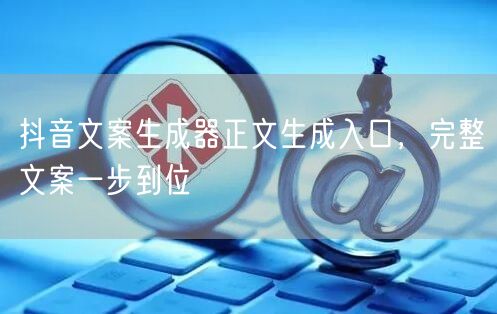 抖音文案生成器正文生成入口，完整文案一步到位