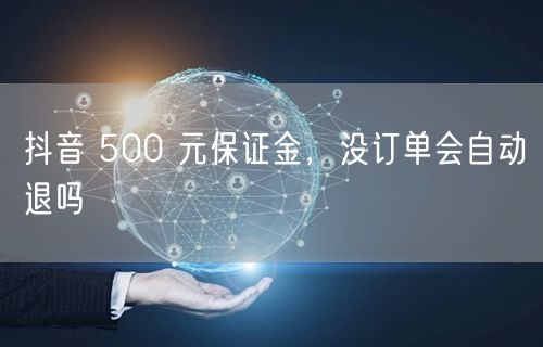 抖音 500 元保证金，没订单会自动退吗