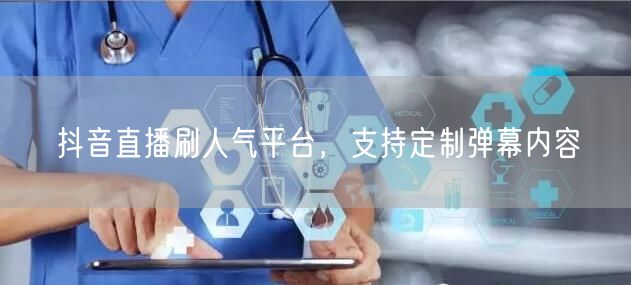 抖音直播刷人气平台，支持定制弹幕内容