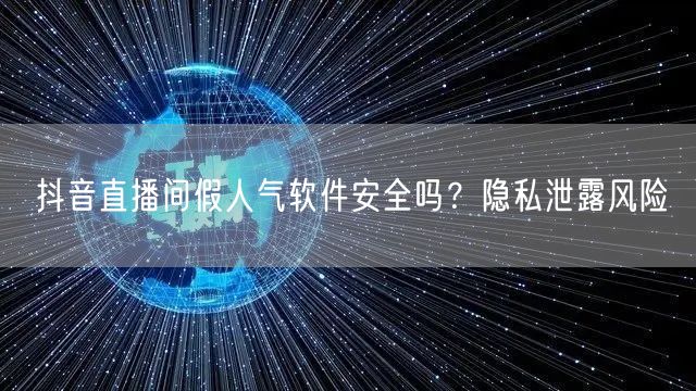 抖音直播间假人气软件安全吗？隐私泄露风险