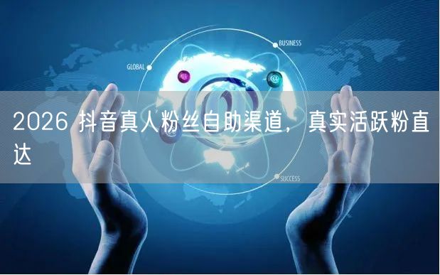 2026 抖音真人粉丝自助渠道，真实活跃粉直达