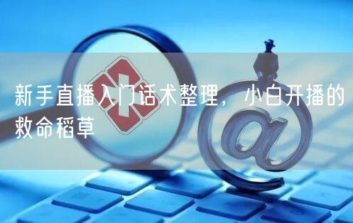 新手直播入门话术整理，小白开播的救命稻草