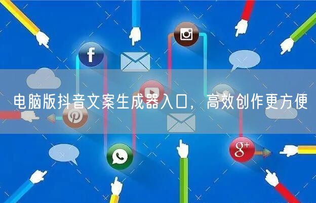 电脑版抖音文案生成器入口，高效创作更方便