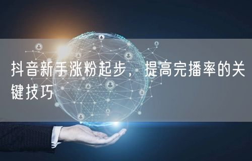 抖音新手涨粉起步，提高完播率的关键技巧