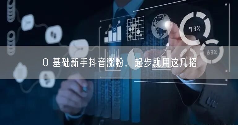 0 基础新手抖音涨粉，起步就用这几招