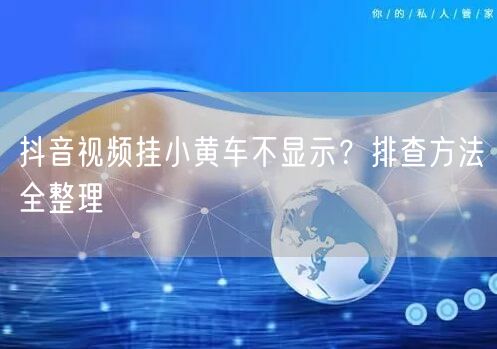 抖音视频挂小黄车不显示？排查方法全整理