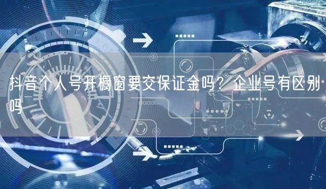 抖音个人号开橱窗要交保证金吗？企业号有区别吗