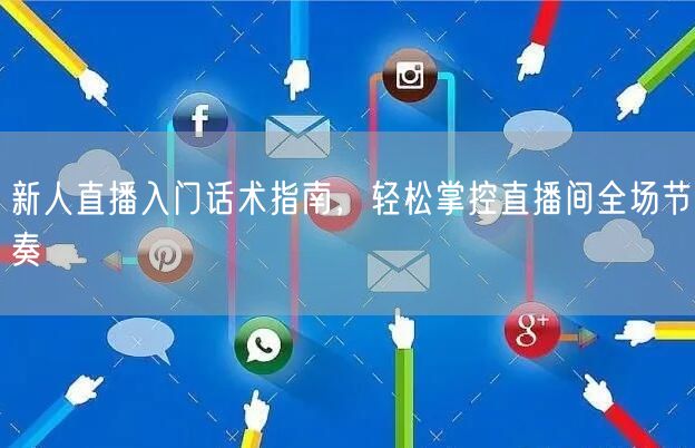 新人直播入门话术指南，轻松掌控直播间全场节奏