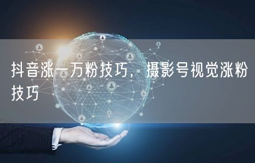 抖音涨一万粉技巧，摄影号视觉涨粉技巧