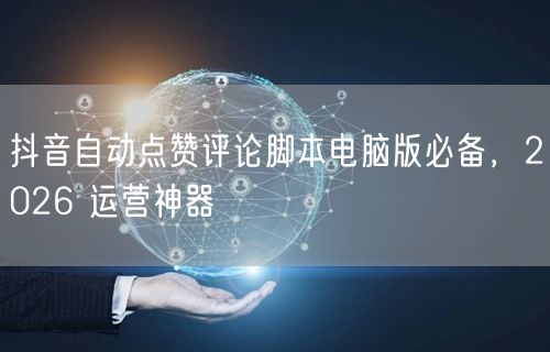 抖音自动点赞评论脚本电脑版必备，2026 运营神器