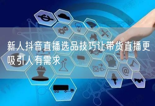 新人抖音直播选品技巧让带货直播更吸引人有需求