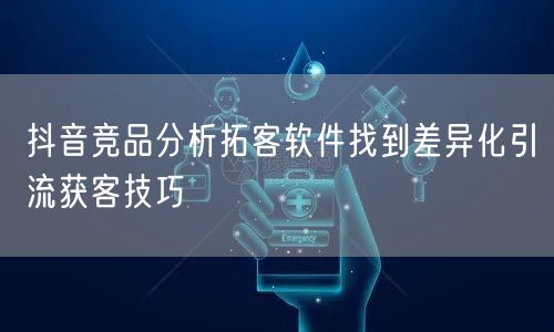 抖音竞品分析拓客软件找到差异化引流获客技巧