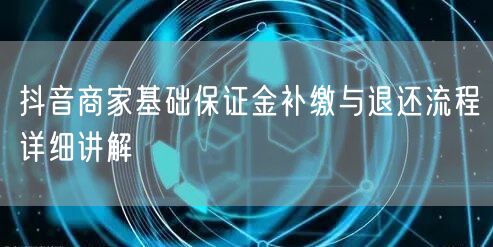 抖音商家基础保证金补缴与退还流程详细讲解