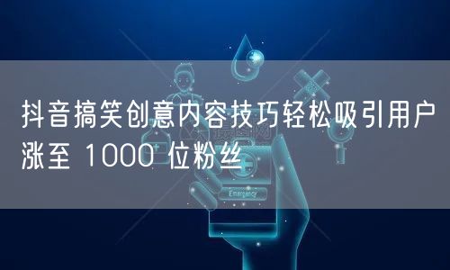 抖音搞笑创意内容技巧轻松吸引用户涨至 1000 位粉丝