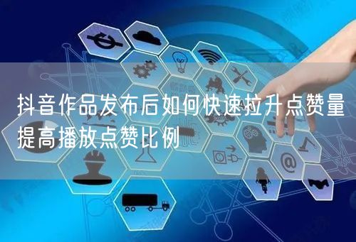 抖音作品发布后如何快速拉升点赞量提高播放点赞比例