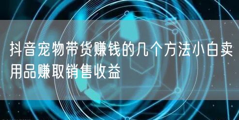 抖音宠物带货赚钱的几个方法小白卖用品赚取销售收益