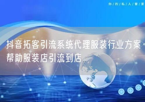抖音拓客引流系统代理服装行业方案帮助服装店引流到店