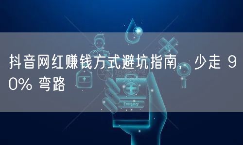 抖音网红赚钱方式避坑指南，少走 90% 弯路