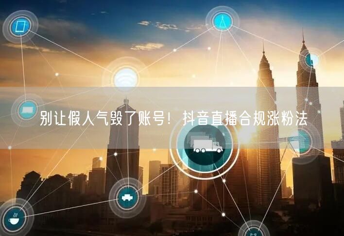 别让假人气毁了账号！抖音直播合规涨粉法