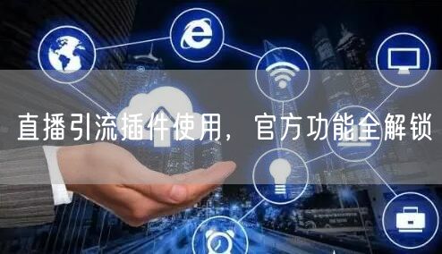 直播引流插件使用，官方功能全解锁
