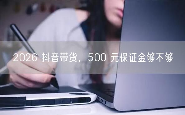 2026 抖音带货，500 元保证金够不够