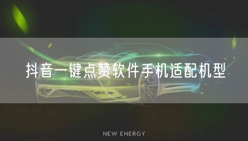 抖音一键点赞软件手机适配机型