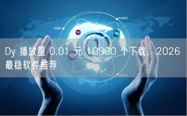 Dy 播放量 0.01 元 10000 个下载，2026 最稳软件推荐