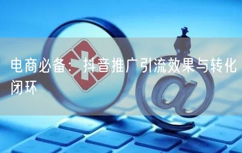 电商必备：抖音推广引流效果与转化闭环