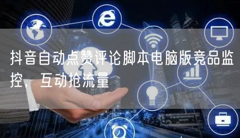 抖音自动点赞评论脚本电脑版竞品监控，互动抢流量