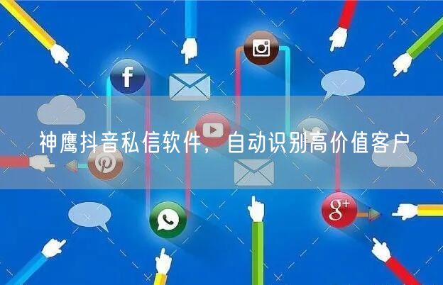 神鹰抖音私信软件，自动识别高价值客户