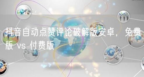 抖音自动点赞评论破解版安卓，免费版 vs 付费版
