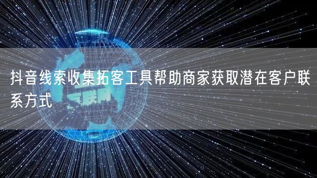 抖音线索收集拓客工具帮助商家获取潜在客户联系方式