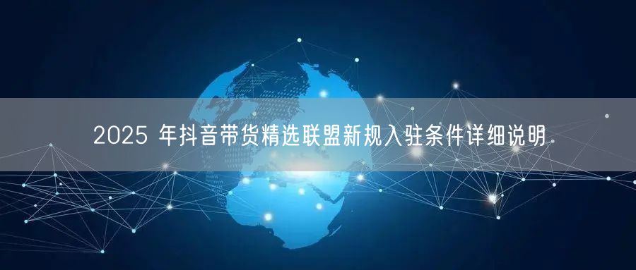 2025 年抖音带货精选联盟新规入驻条件详细说明