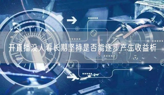 开直播没人看长期坚持是否能逐步产生收益析