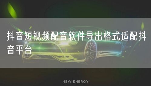 抖音短视频配音软件导出格式适配抖音平台